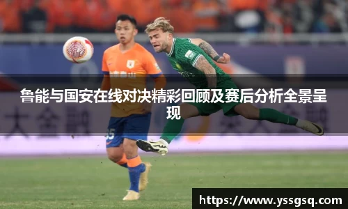 鲁能与国安在线对决精彩回顾及赛后分析全景呈现